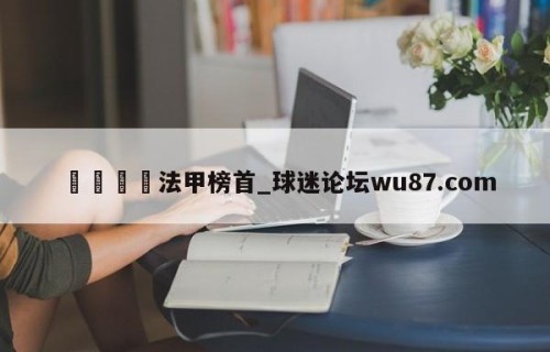 🍢法甲榜首_球迷论坛wu87.com