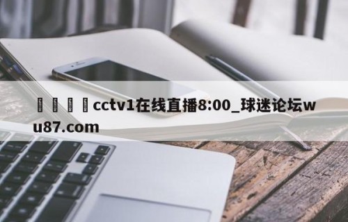 🍢cctv1在线直播8:00_球迷论坛wu87.com