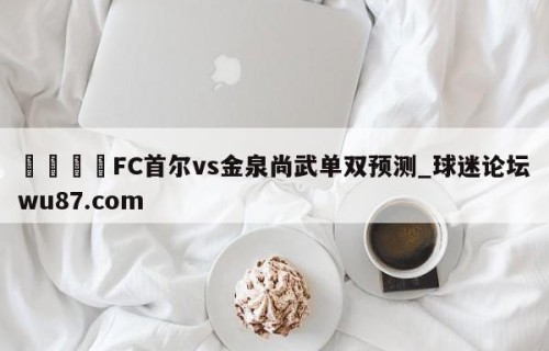 🍢FC首尔vs金泉尚武单双预测_球迷论坛wu87.com