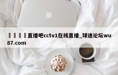 🍢直播吧cctv1在线直播_球迷论坛wu87.com