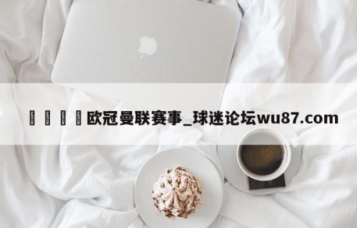 🍢欧冠曼联赛事_球迷论坛wu87.com