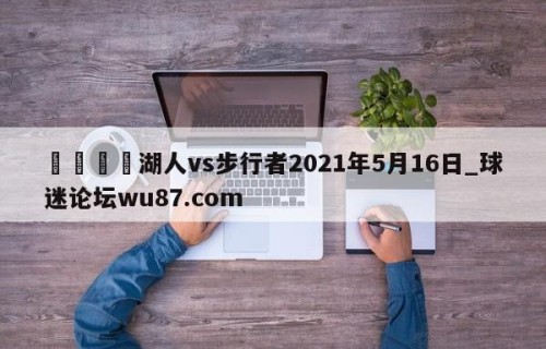 🍢湖人vs步行者2021年5月16日_球迷论坛wu87.com