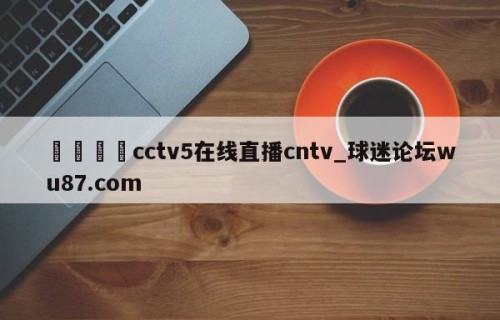 🍢cctv5在线直播cntv_球迷论坛wu87.com
