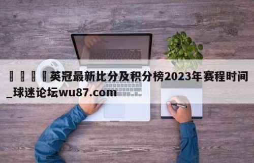 🍢英冠最新比分及积分榜2023年赛程时间_球迷论坛wu87.com