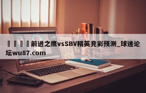 🍢前进之鹰vsSBV精英竞彩预测_球迷论坛wu87.com