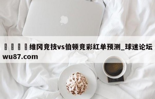 🍢维冈竞技vs伯顿竞彩红单预测_球迷论坛wu87.com