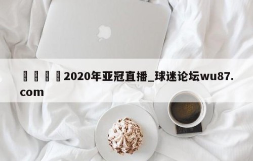 🍢2020年亚冠直播_球迷论坛wu87.com