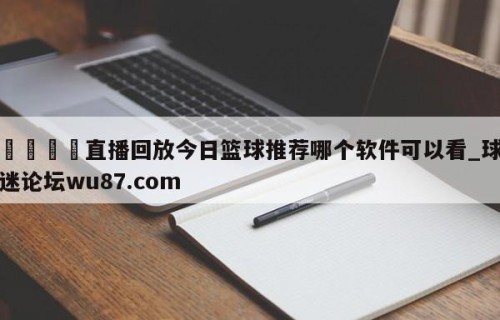 🍢直播回放今日篮球推荐哪个软件可以看_球迷论坛wu87.com