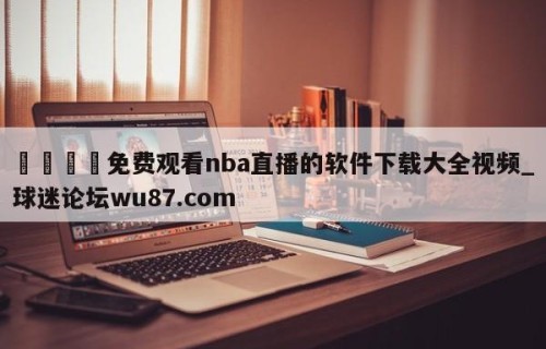 🍢免费观看nba直播的软件下载大全视频_球迷论坛wu87.com