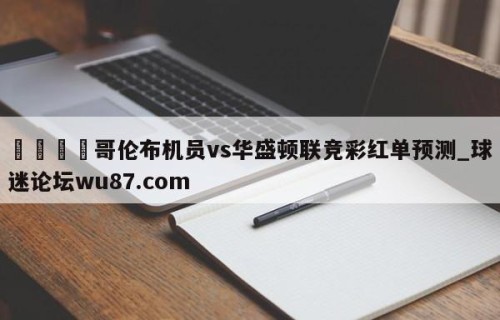 🍢哥伦布机员vs华盛顿联竞彩红单预测_球迷论坛wu87.com