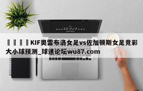 🍢KIF奥雷布洛女足vs佐加顿斯女足竞彩大小球预测_球迷论坛wu87.com