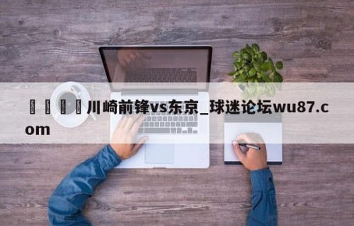 🍢川崎前锋vs东京_球迷论坛wu87.com