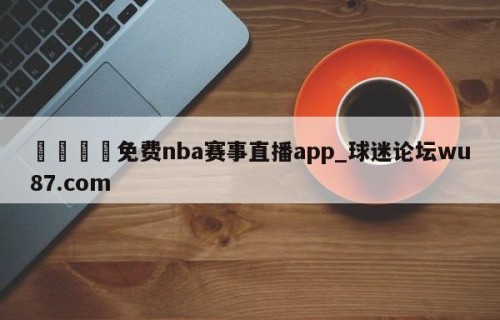 🍢免费nba赛事直播app_球迷论坛wu87.com