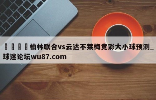 🍢柏林联合vs云达不莱梅竞彩大小球预测_球迷论坛wu87.com