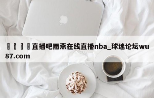 🍢直播吧雨燕在线直播nba_球迷论坛wu87.com