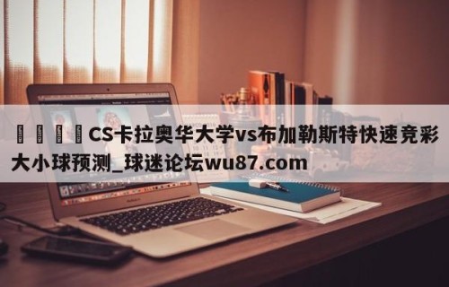 🍢CS卡拉奥华大学vs布加勒斯特快速竞彩大小球预测_球迷论坛wu87.com