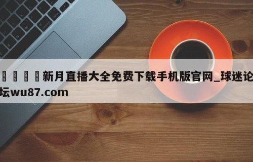 🍢新月直播大全免费下载手机版官网_球迷论坛wu87.com