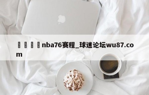 🍢nba76赛程_球迷论坛wu87.com