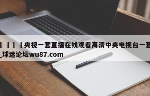 🍢央视一套直播在线观看高清中央电视台一套_球迷论坛wu87.com