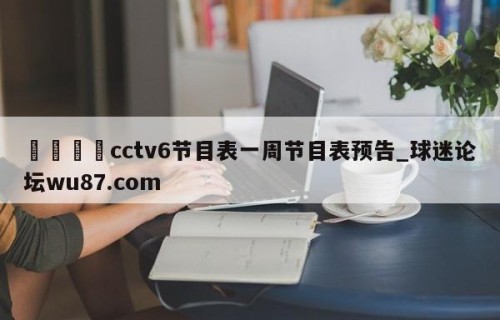 🍢cctv6节目表一周节目表预告_球迷论坛wu87.com