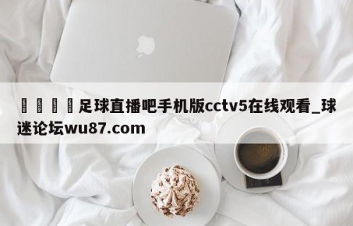 🍢足球直播吧手机版cctv5在线观看_球迷论坛wu87.com