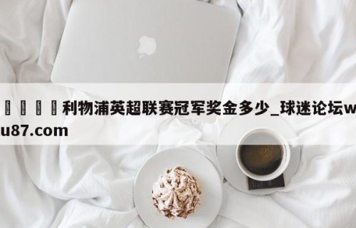 🍢利物浦英超联赛冠军奖金多少_球迷论坛wu87.com
