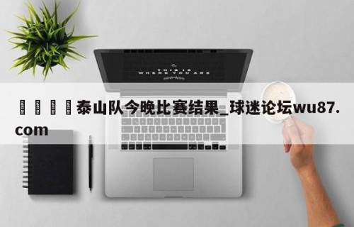 🍢泰山队今晚比赛结果_球迷论坛wu87.com