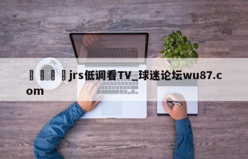 🍢jrs低调看TV_球迷论坛wu87.com