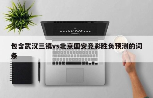 包含武汉三镇vs北京国安竞彩胜负预测的词条