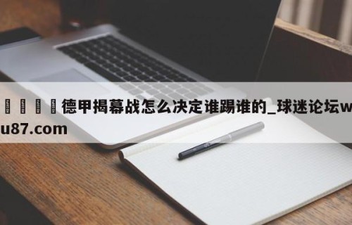 🍢德甲揭幕战怎么决定谁踢谁的_球迷论坛wu87.com
