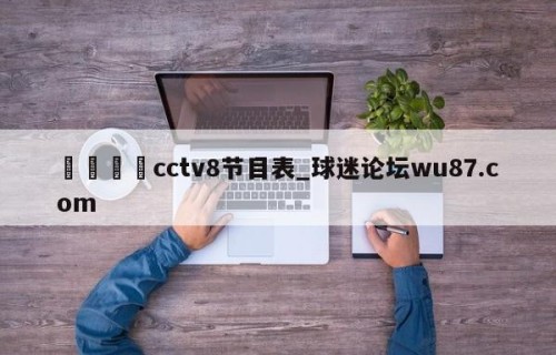 🍢cctv8节目表_球迷论坛wu87.com