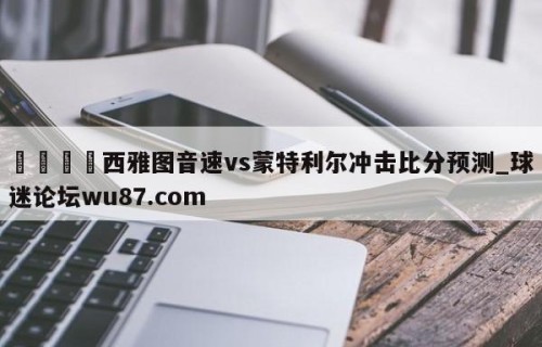 🍢西雅图音速vs蒙特利尔冲击比分预测_球迷论坛wu87.com