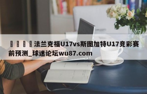 🍢法兰克福U17vs斯图加特U17竞彩赛前预测_球迷论坛wu87.com