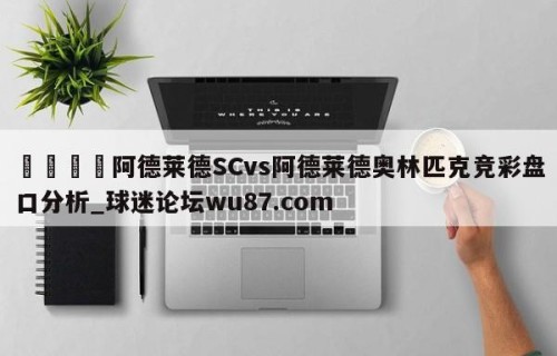 🍢阿德莱德SCvs阿德莱德奥林匹克竞彩盘口分析_球迷论坛wu87.com