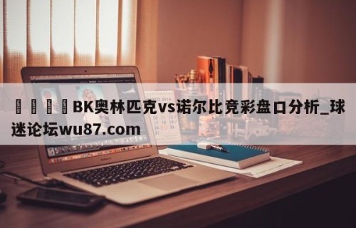 🍢BK奥林匹克vs诺尔比竞彩盘口分析_球迷论坛wu87.com