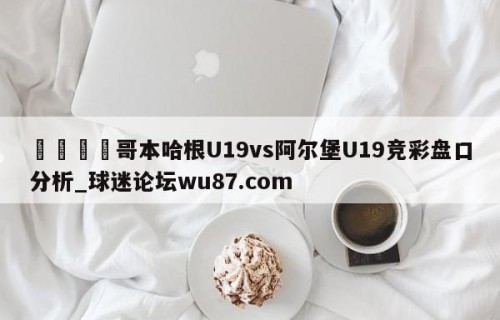 🍢哥本哈根U19vs阿尔堡U19竞彩盘口分析_球迷论坛wu87.com