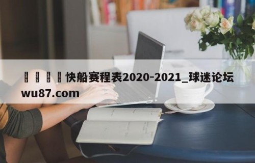 🍢快船赛程表2020-2021_球迷论坛wu87.com