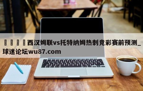 🍢西汉姆联vs托特纳姆热刺竞彩赛前预测_球迷论坛wu87.com