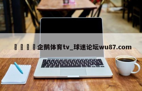 🍢企鹅体育tv_球迷论坛wu87.com