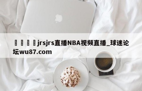 🍢jrsjrs直播NBA视频直播_球迷论坛wu87.com