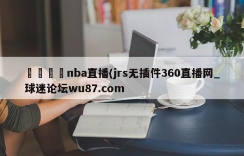 🍢nba直播(jrs无插件360直播网_球迷论坛wu87.com