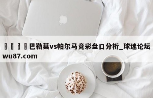 🍢巴勒莫vs帕尔马竞彩盘口分析_球迷论坛wu87.com