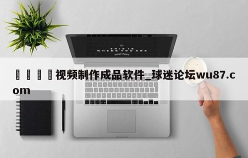 🍢视频制作成品软件_球迷论坛wu87.com