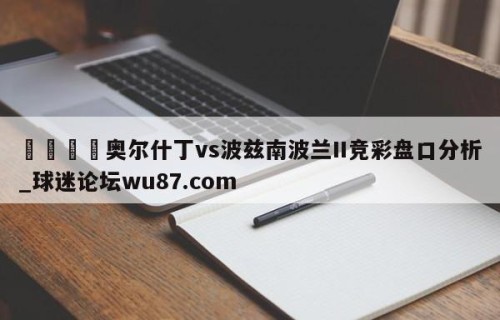 🍢奥尔什丁vs波兹南波兰II竞彩盘口分析_球迷论坛wu87.com