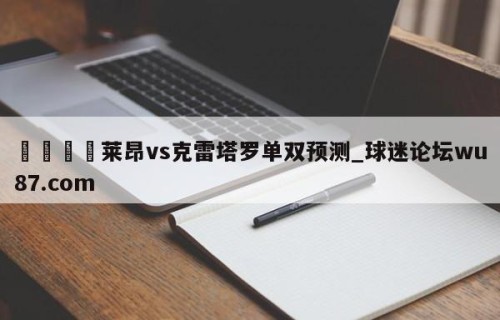 🍢莱昂vs克雷塔罗单双预测_球迷论坛wu87.com