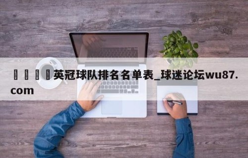 🍢英冠球队排名名单表_球迷论坛wu87.com