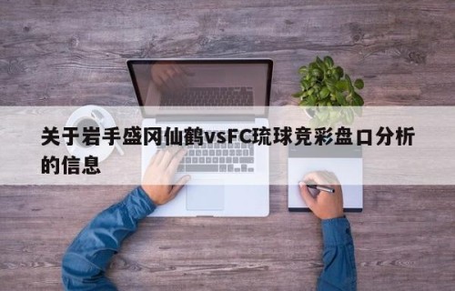 关于岩手盛冈仙鹤vsFC琉球竞彩盘口分析的信息