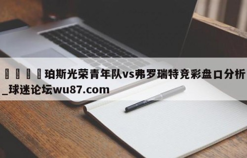 🍢珀斯光荣青年队vs弗罗瑞特竞彩盘口分析_球迷论坛wu87.com