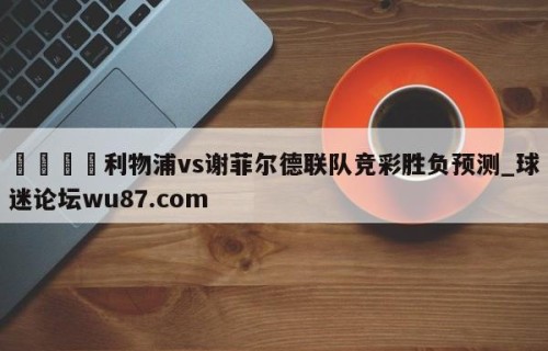 🍢利物浦vs谢菲尔德联队竞彩胜负预测_球迷论坛wu87.com