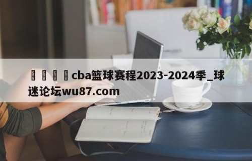 🍢cba篮球赛程2023-2024季_球迷论坛wu87.com